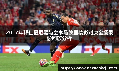 2017年拜仁慕尼黑与皇家马德里精彩对决全场录像回放分析