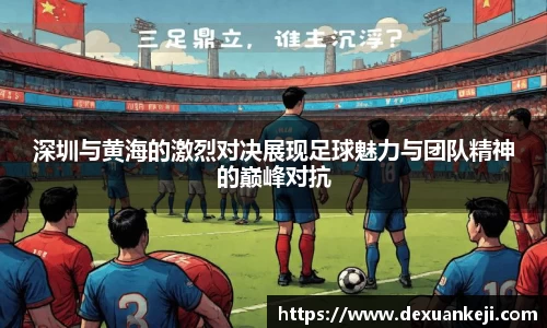 深圳与黄海的激烈对决展现足球魅力与团队精神的巅峰对抗
